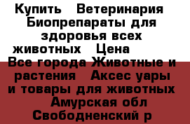 Купить : Ветеринария. Биопрепараты для здоровья всех животных › Цена ­ 100 - Все города Животные и растения » Аксесcуары и товары для животных   . Амурская обл.,Свободненский р-н